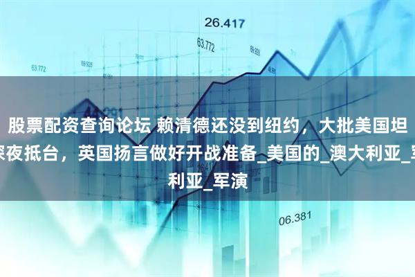 股票配资查询论坛 赖清德还没到纽约，大批美国坦克深夜抵台，英国扬言做好开战准备_美国的_澳大利亚_军演