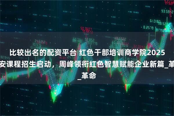 比较出名的配资平台 红色干部培训商学院2025延安课程招生启动，周峰领衔红色智慧赋能企业新篇_革命