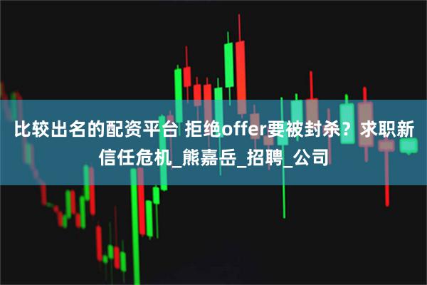 比较出名的配资平台 拒绝offer要被封杀？求职新信任危机_熊嘉岳_招聘_公司