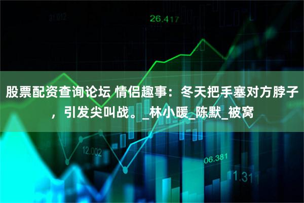 股票配资查询论坛 情侣趣事：冬天把手塞对方脖子，引发尖叫战。_林小暖_陈默_被窝