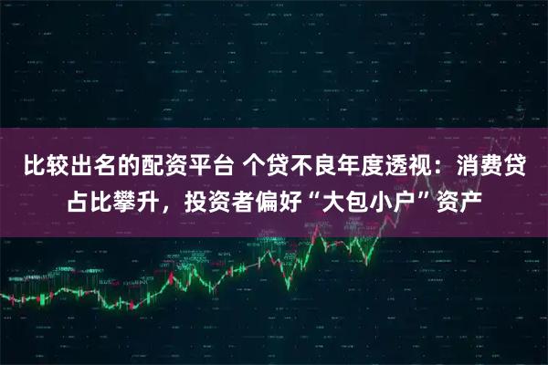 比较出名的配资平台 个贷不良年度透视：消费贷占比攀升，投资者偏好“大包小户”资产