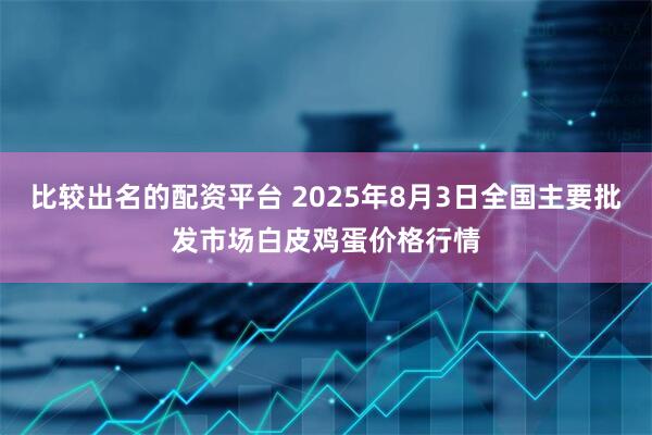 比较出名的配资平台 2025年8月3日全国主要批发市场白皮鸡蛋价格行情