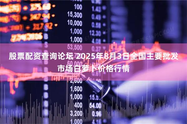 股票配资查询论坛 2025年8月3日全国主要批发市场白萝卜价格行情