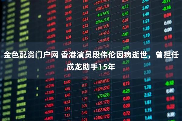 金色配资门户网 香港演员段伟伦因病逝世，曾担任成龙助手15年