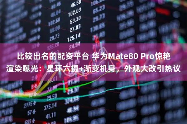比较出名的配资平台 华为Mate80 Pro惊艳渲染曝光：星环六摄+渐变机身，外观大改引热议