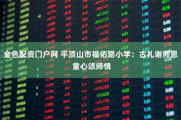 金色配资门户网 平顶山市福佑路小学：古礼谢师恩 童心颂师情