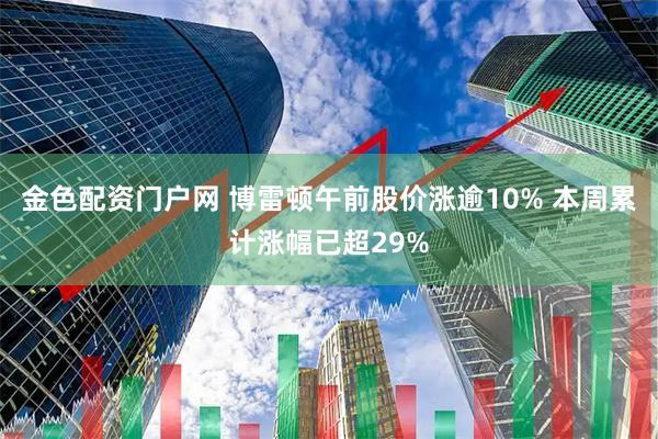 金色配资门户网 博雷顿午前股价涨逾10% 本周累计涨幅已超29%