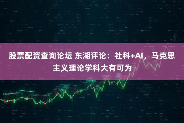 股票配资查询论坛 东湖评论：社科+AI，马克思主义理论学科大有可为