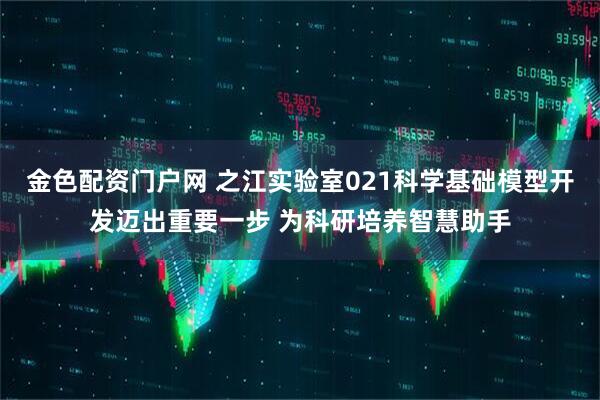 金色配资门户网 之江实验室021科学基础模型开发迈出重要一步 为科研培养智慧助手