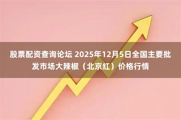 股票配资查询论坛 2025年12月5日全国主要批发市场大辣椒（北京红）价格行情