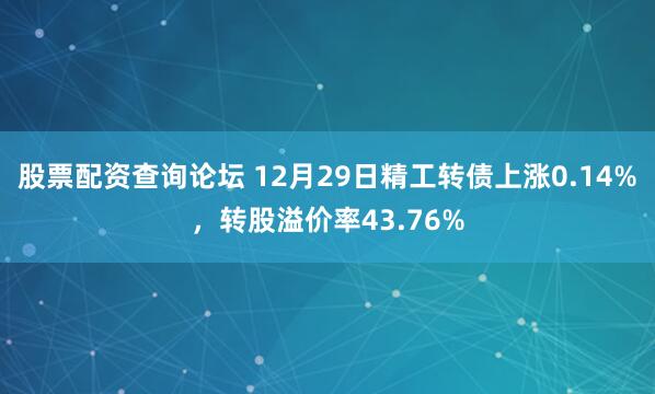 股票配资查询论坛 12月29日精工转债上涨0.14%，转股溢价率43.76%