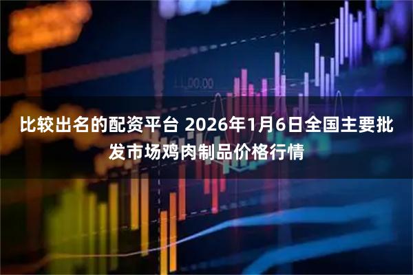 比较出名的配资平台 2026年1月6日全国主要批发市场鸡肉制品价格行情