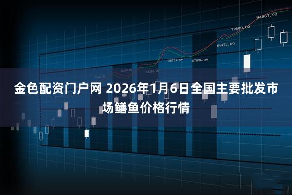 金色配资门户网 2026年1月6日全国主要批发市场鳝鱼价格行情