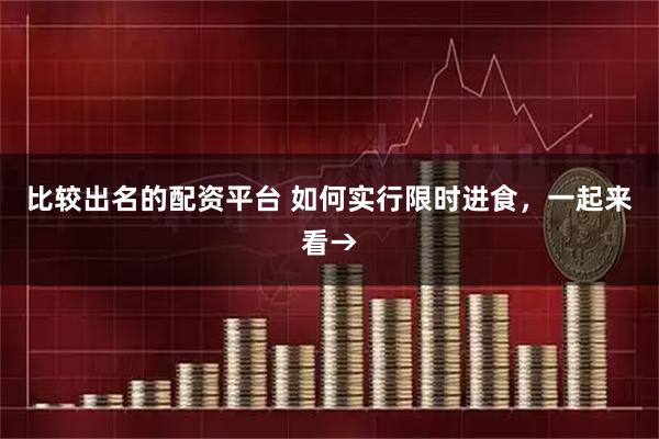 比较出名的配资平台 如何实行限时进食，一起来看→