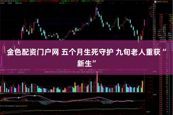 金色配资门户网 五个月生死守护 九旬老人重获“新生”