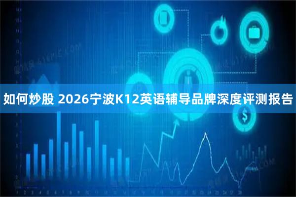 如何炒股 2026宁波K12英语辅导品牌深度评测报告